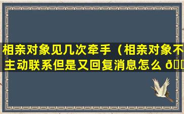 相亲对象见几次牵手（相亲对象不主动联系但是又回复消息怎么 🌳 办）